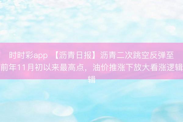 时时彩app 【沥青日报】沥青二次跳空反弹至前年11月初以来最高点，油价推涨下放大看涨逻辑