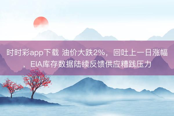 时时彩app下载 油价大跌2%，回吐上一日涨幅，EIA库存数据陆续反馈供应糟践压力