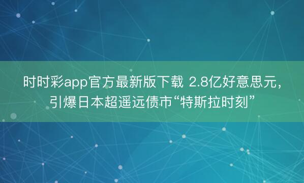 时时彩app官方最新版下载 2.8亿好意思元，引爆日本超遥远债市“特斯拉时刻”