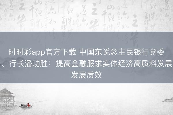 时时彩app官方下载 中国东说念主民银行党委秘书、行长潘功胜：提高金融服求实体经济高质料发展质效