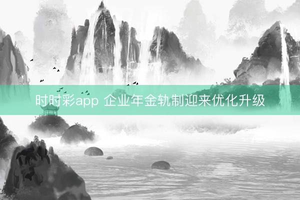 时时彩app 企业年金轨制迎来优化升级