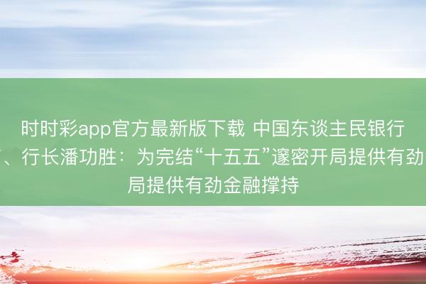 时时彩app官方最新版下载 中国东谈主民银行党委文书、行长潘功胜：为完结“十五五”邃密开局提供有劲金融撑持