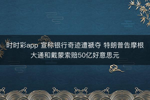 时时彩app 宣称银行奇迹遭褫夺 特朗普告摩根大通和戴蒙索赔50亿好意思元