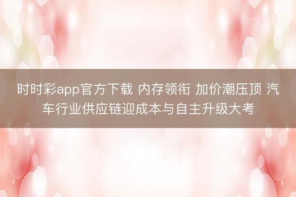 时时彩app官方下载 内存领衔 加价潮压顶 汽车行业供应链迎成本与自主升级大考