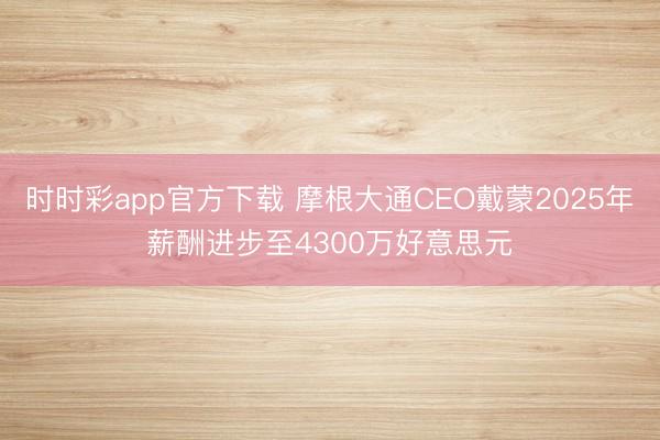 时时彩app官方下载 摩根大通CEO戴蒙2025年薪酬进步至4300万好意思元