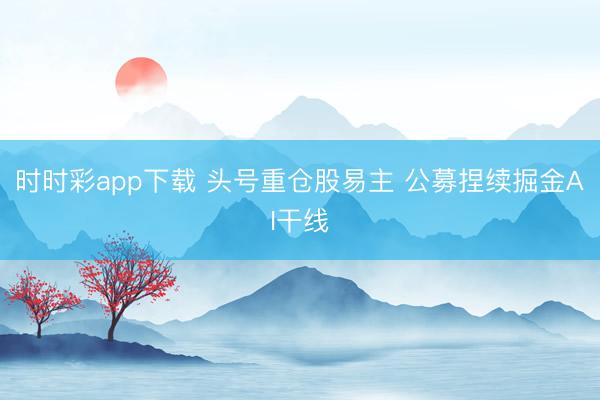 时时彩app下载 头号重仓股易主 公募捏续掘金AI干线
