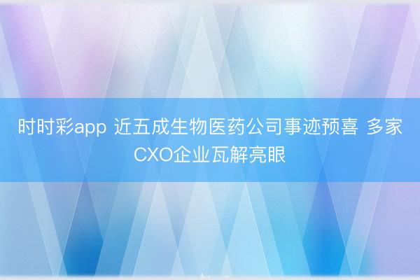 时时彩app 近五成生物医药公司事迹预喜 多家CXO企业瓦解亮眼