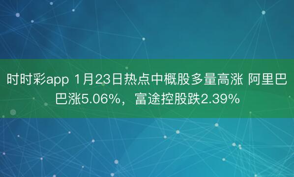 时时彩app 1月23日热点中概股多量高涨 阿里巴巴涨5.06%，富途控股跌2.39%