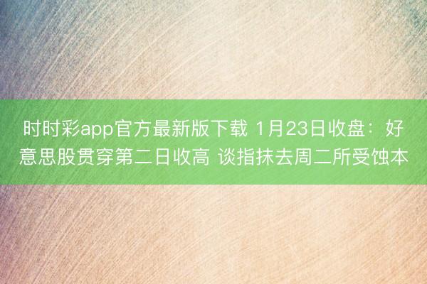 时时彩app官方最新版下载 1月23日收盘：好意思股贯穿第二日收高 谈指抹去周二所受蚀本
