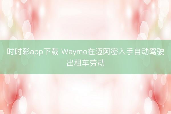 时时彩app下载 Waymo在迈阿密入手自动驾驶出租车劳动