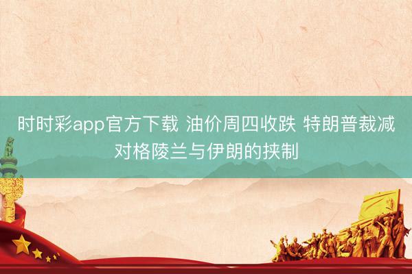 时时彩app官方下载 油价周四收跌 特朗普裁减对格陵兰与伊朗的挟制