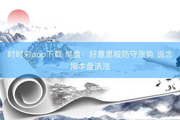 时时彩app下载 尾盘：好意思股防守涨势 说念指本盘活涨
