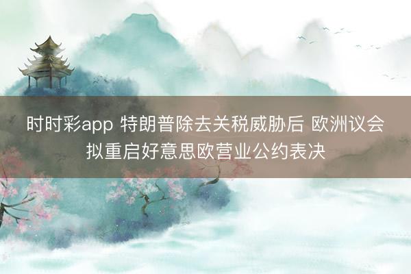 时时彩app 特朗普除去关税威胁后 欧洲议会拟重启好意思欧营业公约表决