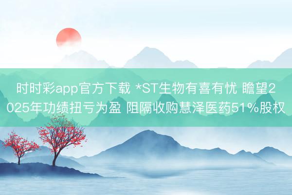 时时彩app官方下载 *ST生物有喜有忧 瞻望2025年功绩扭亏为盈 阻隔收购慧泽医药51%股权