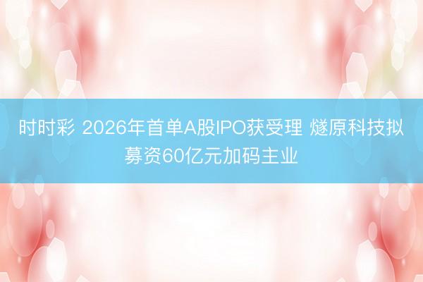 时时彩 2026年首单A股IPO获受理 燧原科技拟募资60亿元加码主业