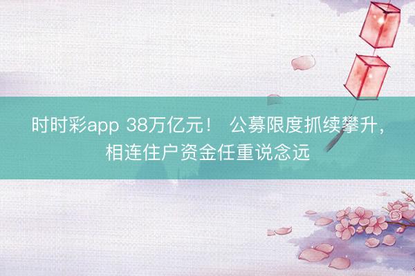 时时彩app 38万亿元！ 公募限度抓续攀升，相连住户资金任重说念远