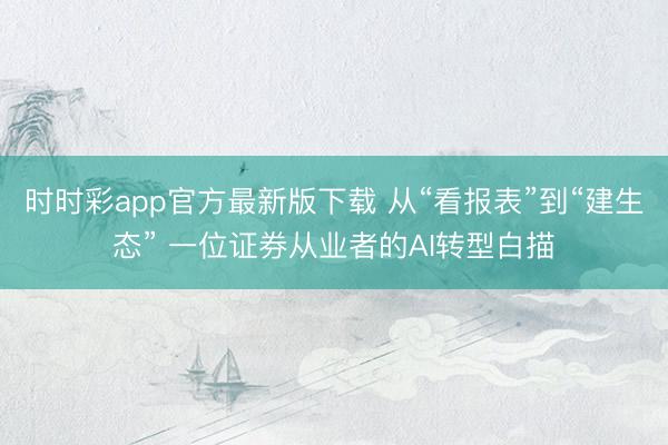 时时彩app官方最新版下载 从“看报表”到“建生态” 一位证券从业者的AI转型白描