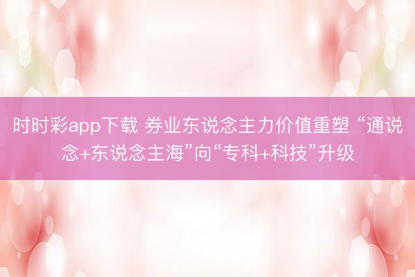 时时彩app下载 券业东说念主力价值重塑 “通说念+东说念主海”向“专科+科技”升级