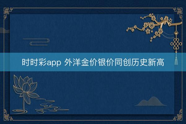 时时彩app 外洋金价银价同创历史新高