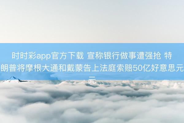时时彩app官方下载 宣称银行做事遭强抢 特朗普将摩根大通和戴蒙告上法庭索赔50亿好意思元