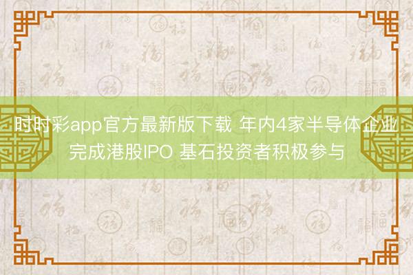 时时彩app官方最新版下载 年内4家半导体企业完成港股IPO 基石投资者积极参与