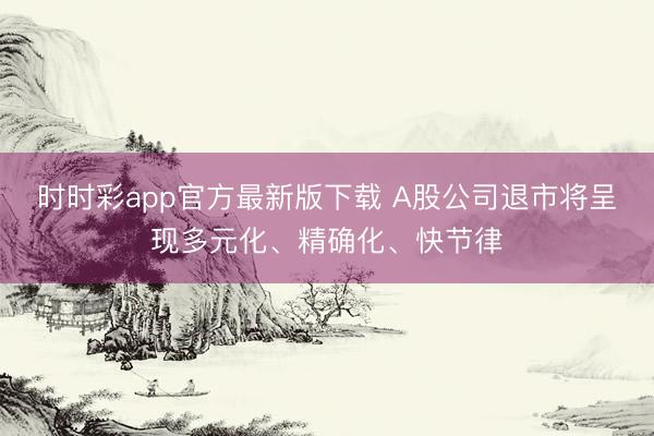 时时彩app官方最新版下载 A股公司退市将呈现多元化、精确化、快节律