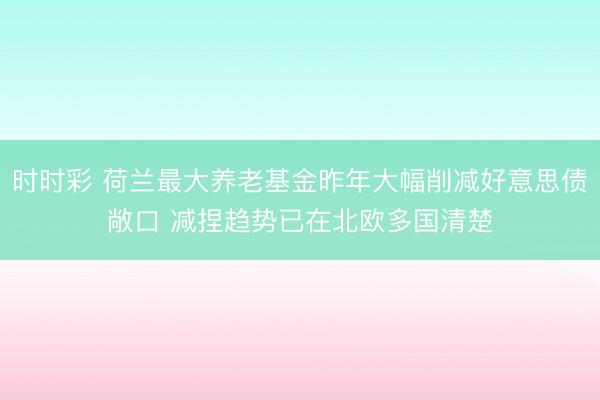 时时彩 荷兰最大养老基金昨年大幅削减好意思债敞口 减捏趋势已在北欧多国清楚