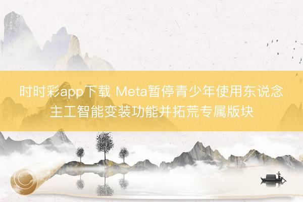 时时彩app下载 Meta暂停青少年使用东说念主工智能变装功能并拓荒专属版块