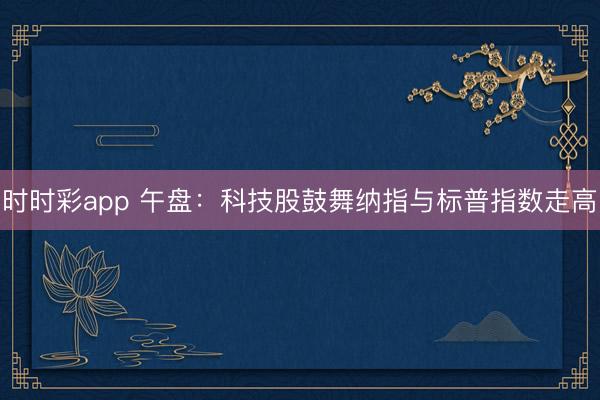时时彩app 午盘：科技股鼓舞纳指与标普指数走高