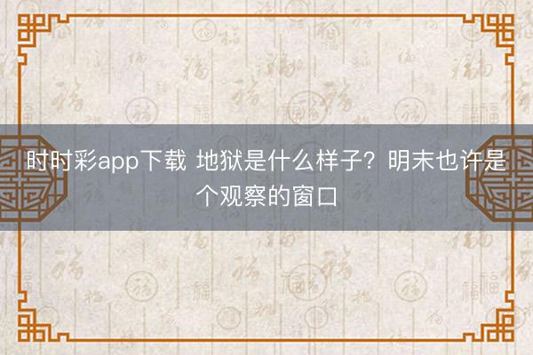 时时彩app下载 地狱是什么样子？明末也许是个观察的窗口
