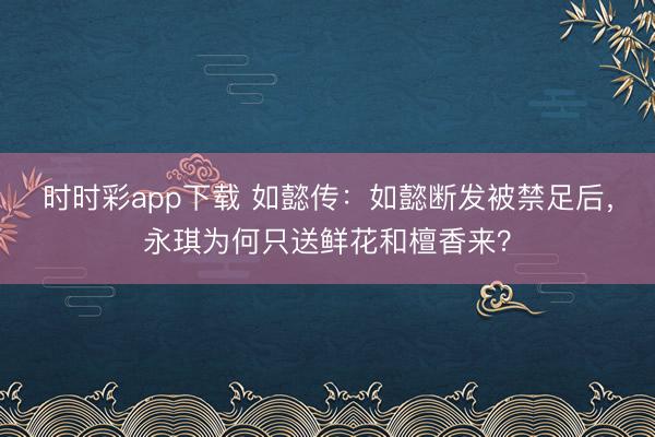 时时彩app下载 如懿传：如懿断发被禁足后，永琪为何只送鲜花和檀香来？