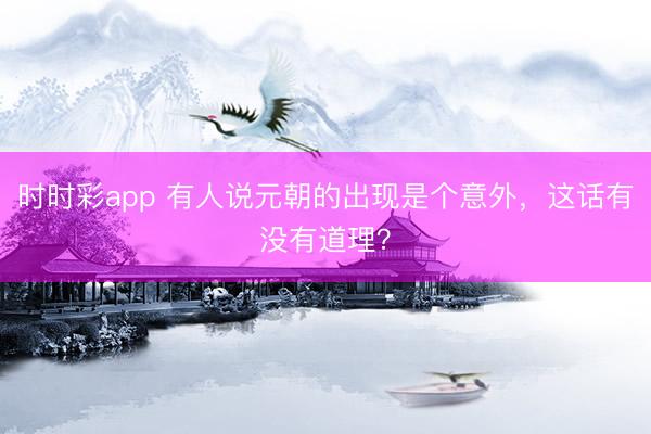 时时彩app 有人说元朝的出现是个意外，这话有没有道理？