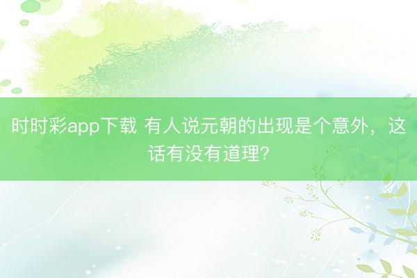 时时彩app下载 有人说元朝的出现是个意外,这话有没有道理?