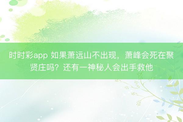 时时彩app 如果萧远山不出现，萧峰会死在聚贤庄吗？还有一神秘人会出手救他