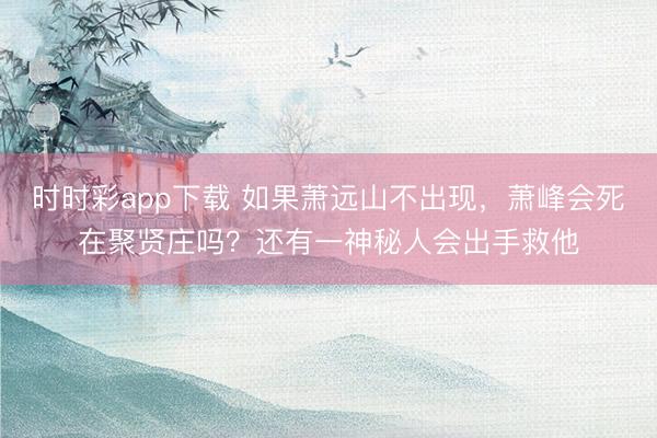 时时彩app下载 如果萧远山不出现，萧峰会死在聚贤庄吗？还有一神秘人会出手救他