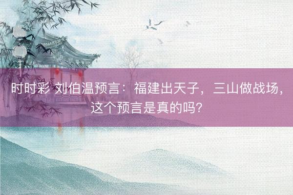 时时彩 刘伯温预言:福建出天子,三山做战场,这个预言是真的吗?