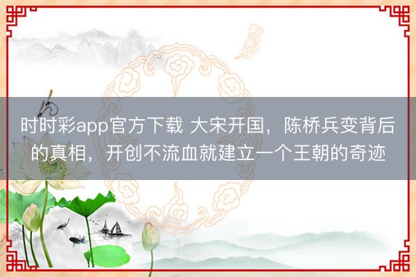 时时彩app官方下载 大宋开国，陈桥兵变背后的真相，开创不流血就建立一个王朝的奇迹