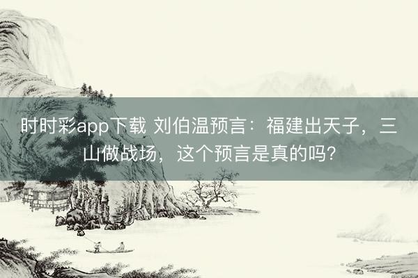 时时彩app下载 刘伯温预言：福建出天子，三山做战场，这个预言是真的吗？