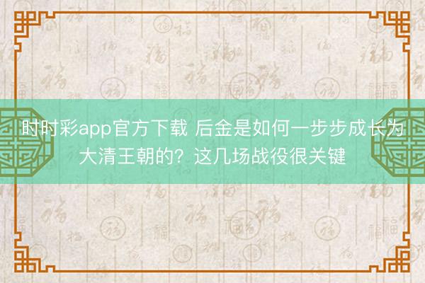 时时彩app官方下载 后金是如何一步步成长为大清王朝的？这几场战役很关键