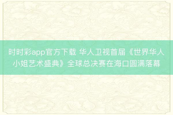 时时彩app官方下载 华人卫视首届《世界华人小姐艺术盛典》全球总决赛在海口圆满落幕