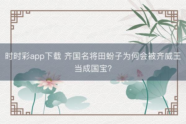 时时彩app下载 齐国名将田蚡子为何会被齐威王当成国宝？