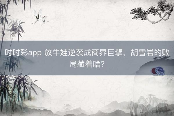时时彩app 放牛娃逆袭成商界巨擘，胡雪岩的败局藏着啥？