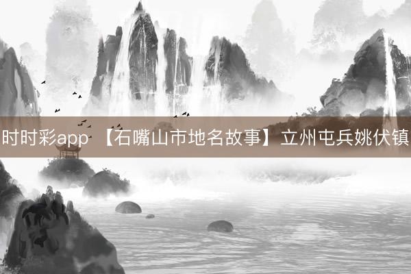 时时彩app 【石嘴山市地名故事】立州屯兵姚伏镇