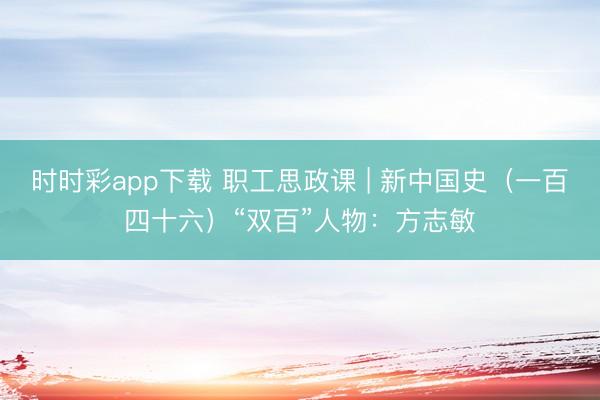 时时彩app下载 职工思政课 | 新中国史(一百四十六)“双百”人物:方志敏