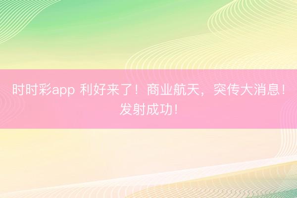 时时彩app 利好来了！商业航天，突传大消息！发射成功！