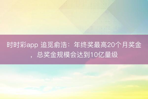 时时彩app 追觅俞浩：年终奖最高20个月奖金，总奖金规模会达到10亿量级