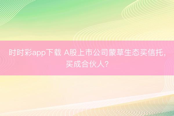 时时彩app下载 A股上市公司蒙草生态买信托，买成合伙人？