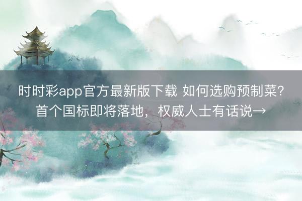 时时彩app官方最新版下载 如何选购预制菜?首个国标即将落地,权威人士有话说→
