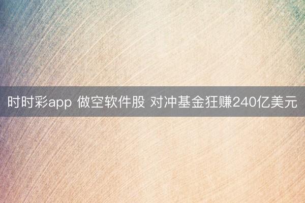 时时彩app 做空软件股 对冲基金狂赚240亿美元