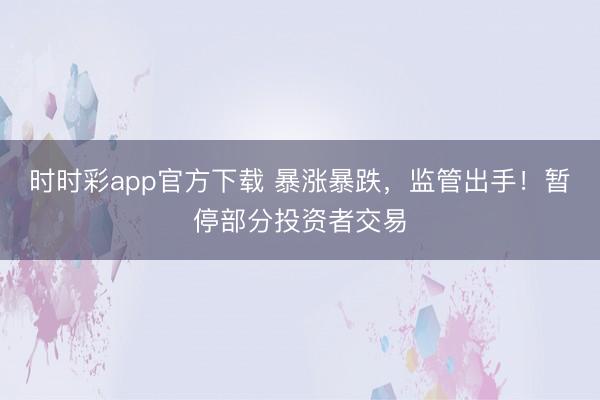 时时彩app官方下载 暴涨暴跌,监管出手!暂停部分投资者交易